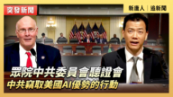 【直播】众院中共委员会听证：中共窃密美国AI优势