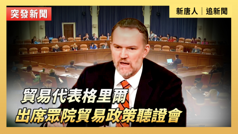 【直播】貿易代表格里爾出席眾院貿易政策聽證會