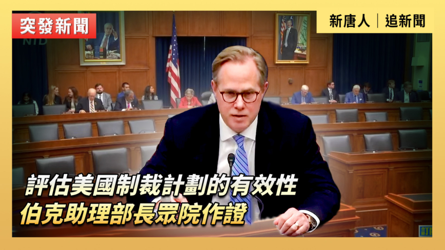 【直播】評估美國制裁計劃的有效性 伯克助理部長眾院作證