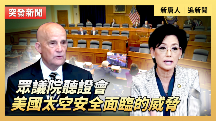 【直播】眾議院聽證會：美國太空安全面臨的威脅