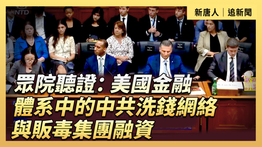 【直播】眾院聽證：中共洗錢網絡與販毒集團融資