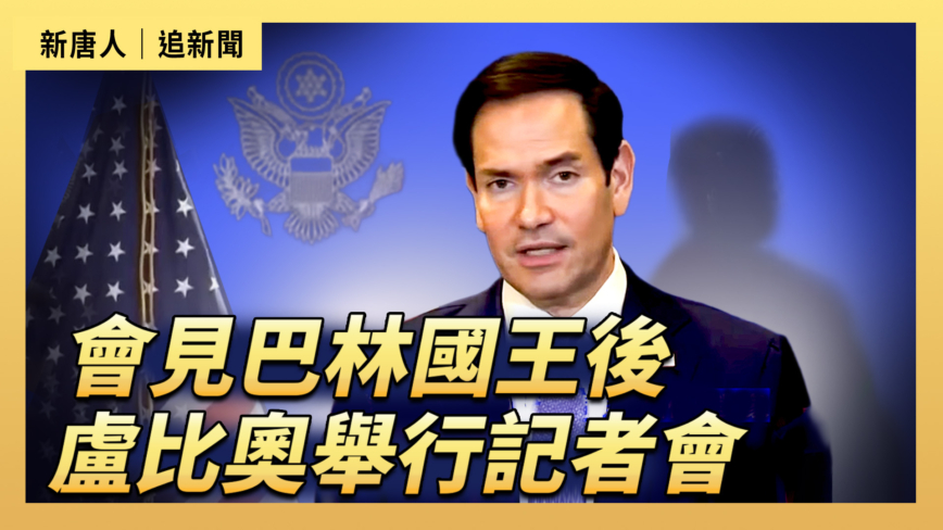 【直播】会见巴林国王后 卢比奥举行记者会