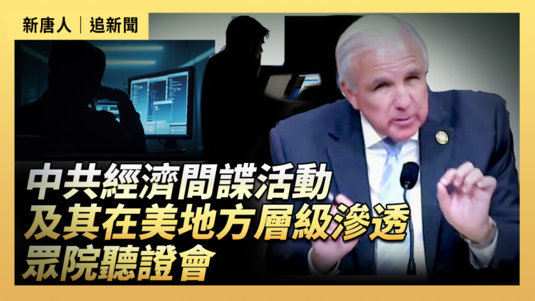 【直播】中共經濟間諜活動及其在美地方層級影響力滲透  眾院聽證會