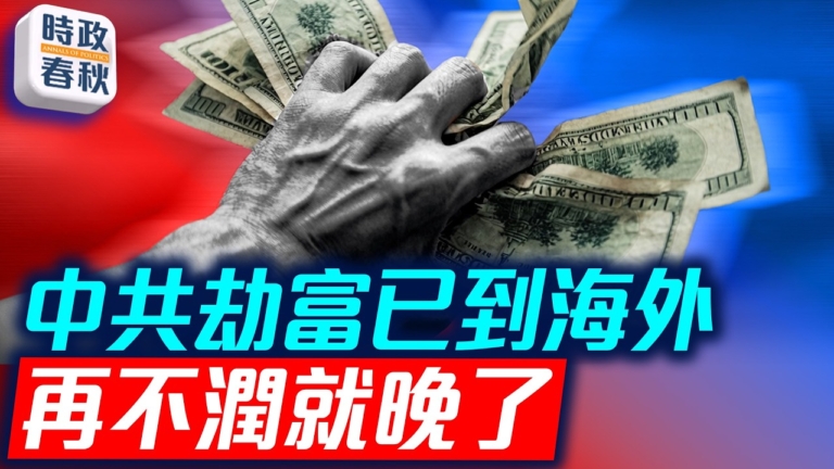 【時政春秋】中共劫富已到海外 再不潤就晚了