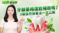 【健康新视界】牙龈萎缩还能补救吗？3个自然保养法一次公开！