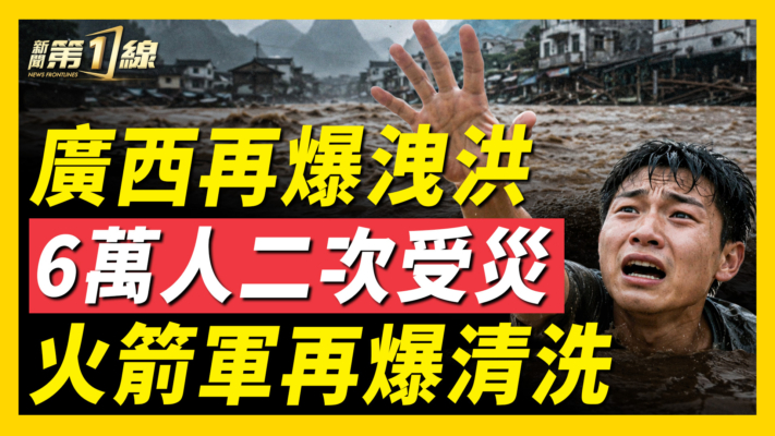 【一線看中國】廣西再爆洩洪 6萬人二次受災 火箭軍再爆清洗