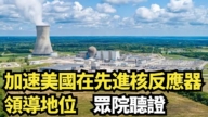 【直播】加速美國在先進核反應器領導地位 眾院聽證
