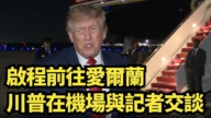 【直播】啟程前往愛爾蘭 川普在機場與記者交談