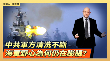 【直播】中共軍方清洗不斷 海軍野心為何仍在膨脹？
