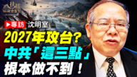 专访沈明室：2027年攻台？ 中共“这三点”根本做不到！
